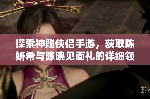 探索神雕侠侣手游，获取陈妍希与陈晓见面礼的详细领取攻略