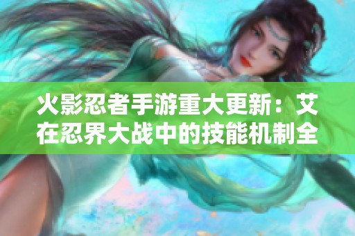 火影忍者手游重大更新：艾在忍界大战中的技能机制全面解析