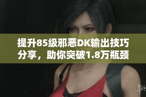 提升85级邪恶DK输出技巧分享，助你突破1.8万瓶颈