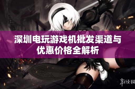 深圳电玩游戏机批发渠道与优惠价格全解析