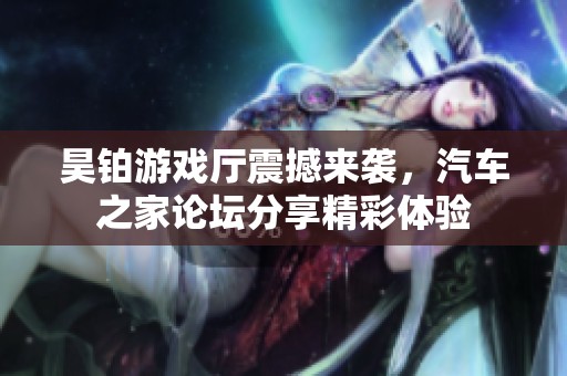 昊铂游戏厅震撼来袭，汽车之家论坛分享精彩体验
