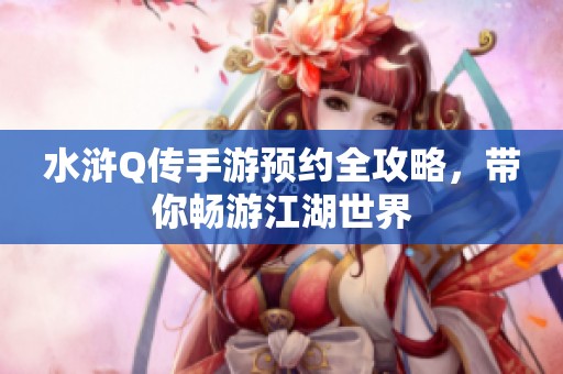 水浒Q传手游预约全攻略，带你畅游江湖世界