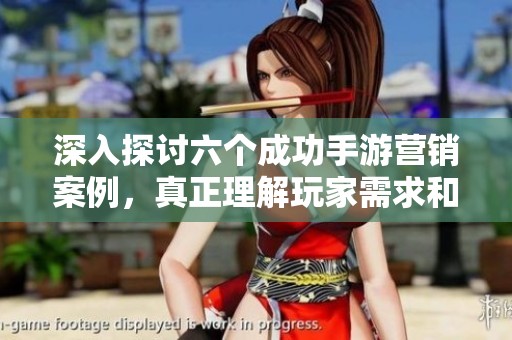 深入探讨六个成功手游营销案例，真正理解玩家需求和喜好