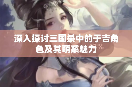 深入探讨三国杀中的于吉角色及其萌系魅力
