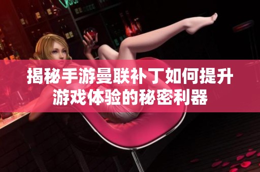 揭秘手游曼联补丁如何提升游戏体验的秘密利器