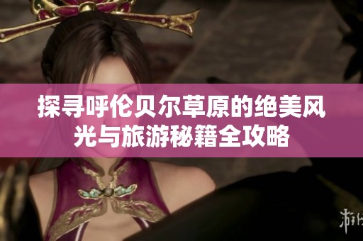 探寻呼伦贝尔草原的绝美风光与旅游秘籍全攻略