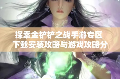 探索金铲铲之战手游专区 下载安装攻略与游戏攻略分享