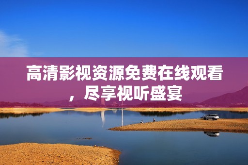 高清影视资源免费在线观看，尽享视听盛宴