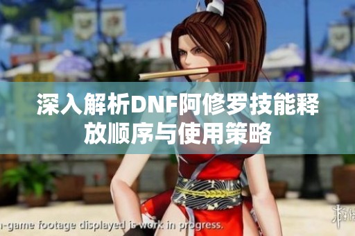 深入解析DNF阿修罗技能释放顺序与使用策略