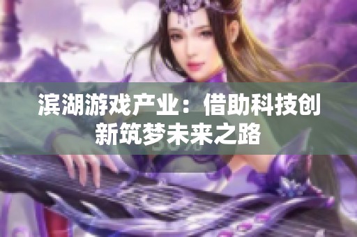 滨湖游戏产业：借助科技创新筑梦未来之路