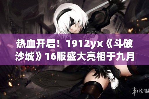 热血开启！1912yx《斗破沙城》16服盛大亮相于九月九日