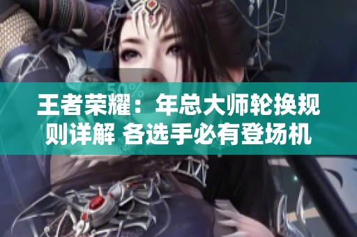王者荣耀：年总大师轮换规则详解 各选手必有登场机会