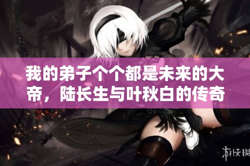 我的弟子个个都是未来的大帝，陆长生与叶秋白的传奇故事