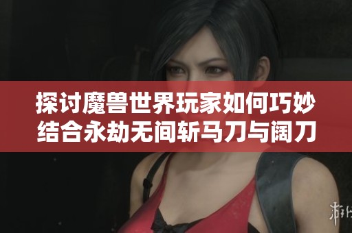 探讨魔兽世界玩家如何巧妙结合永劫无间斩马刀与阔刀技巧