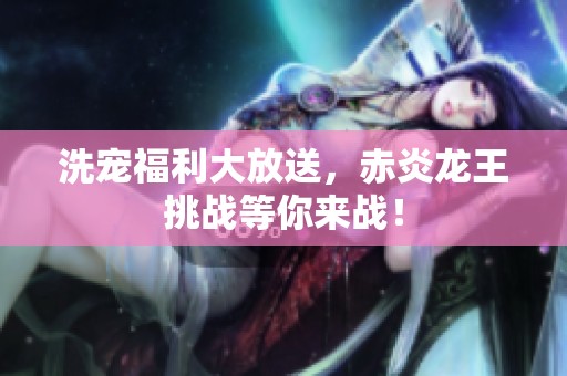 洗宠福利大放送，赤炎龙王挑战等你来战！