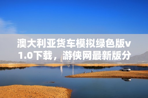 澳大利亚货车模拟绿色版v1.0下载，游侠网最新版分享