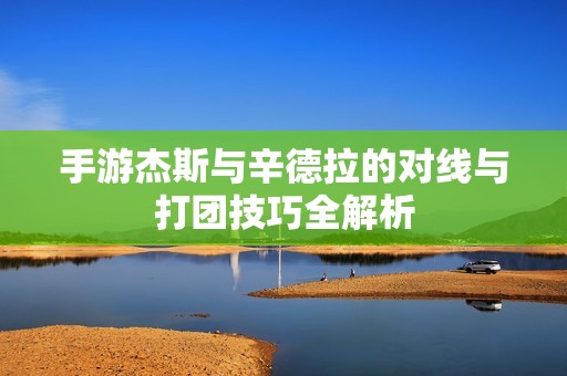 手游杰斯与辛德拉的对线与打团技巧全解析