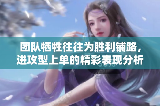 团队牺牲往往为胜利铺路，进攻型上单的精彩表现分析