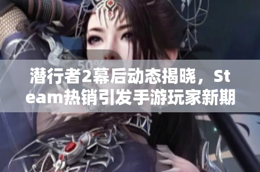 潜行者2幕后动态揭晓，Steam热销引发手游玩家新期待