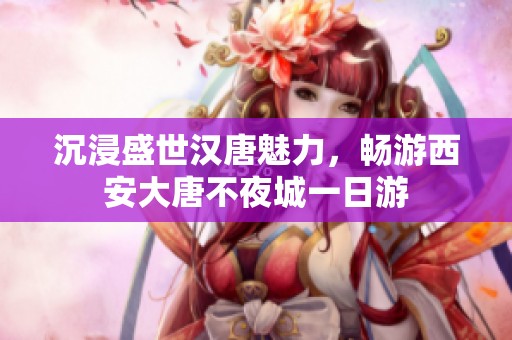 沉浸盛世汉唐魅力，畅游西安大唐不夜城一日游