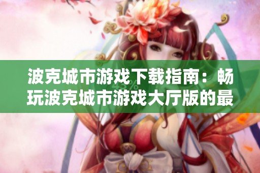 波克城市游戏下载指南：畅玩波克城市游戏大厅版的最佳途径