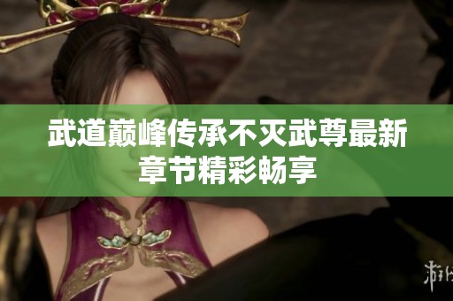 武道巅峰传承不灭武尊最新章节精彩畅享