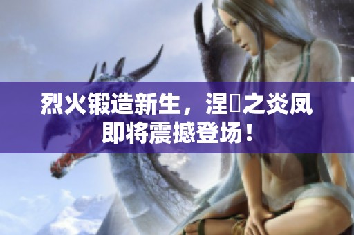烈火锻造新生，涅槃之炎凤即将震撼登场！
