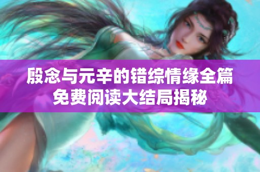 殷念与元辛的错综情缘全篇免费阅读大结局揭秘