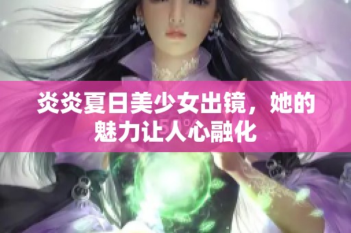 炎炎夏日美少女出镜，她的魅力让人心融化