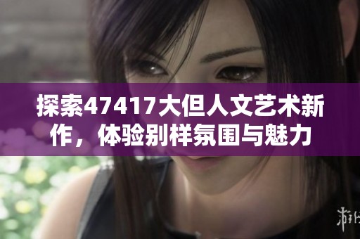 探索47417大但人文艺术新作，体验别样氛围与魅力