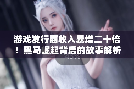 游戏发行商收入暴增二十倍！黑马崛起背后的故事解析