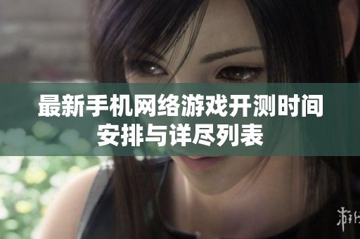 最新手机网络游戏开测时间安排与详尽列表