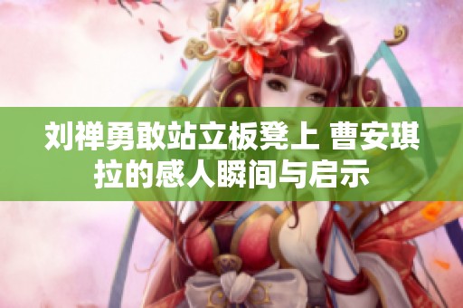 刘禅勇敢站立板凳上 曹安琪拉的感人瞬间与启示