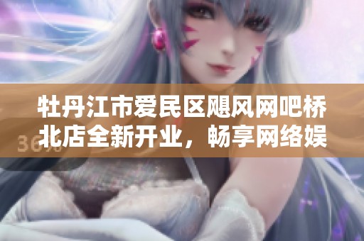 牡丹江市爱民区飓风网吧桥北店全新开业，畅享网络娱乐体验