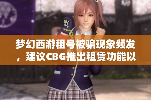 梦幻西游租号被骗现象频发，建议CBG推出租赁功能以应对玩家需求