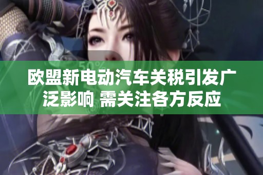 欧盟新电动汽车关税引发广泛影响 需关注各方反应
