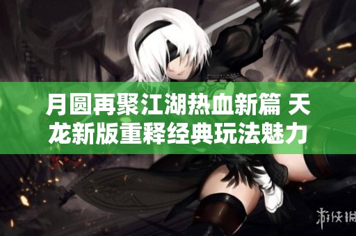 月圆再聚江湖热血新篇 天龙新版重释经典玩法魅力