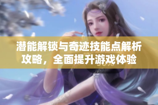 潜能解锁与奇迹技能点解析攻略，全面提升游戏体验
