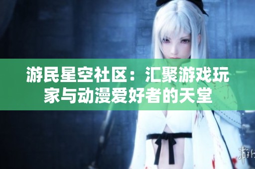 游民星空社区：汇聚游戏玩家与动漫爱好者的天堂