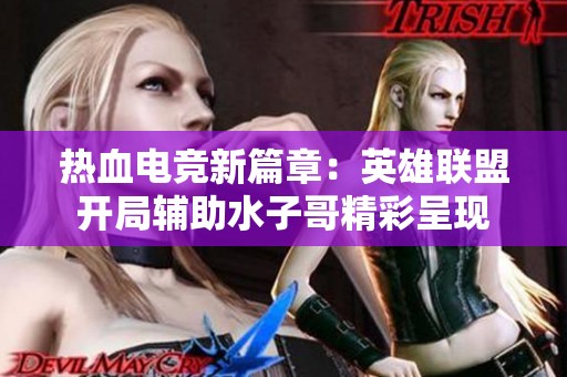 热血电竞新篇章：英雄联盟开局辅助水子哥精彩呈现