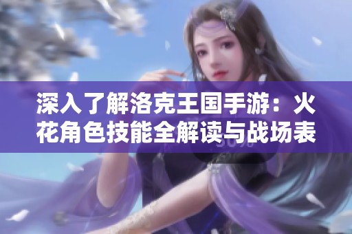 深入了解洛克王国手游：火花角色技能全解读与战场表现分析