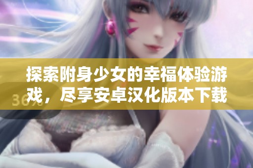 探索附身少女的幸福体验游戏，尽享安卓汉化版本下载乐趣