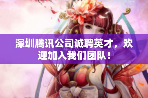 深圳腾讯公司诚聘英才，欢迎加入我们团队！