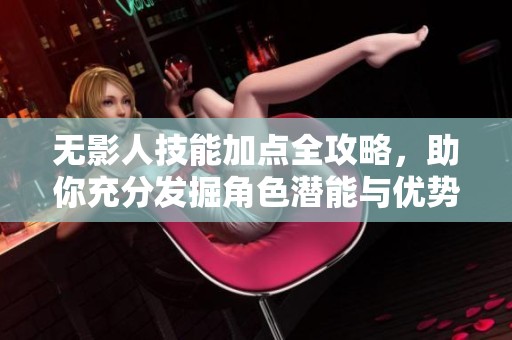 无影人技能加点全攻略，助你充分发掘角色潜能与优势