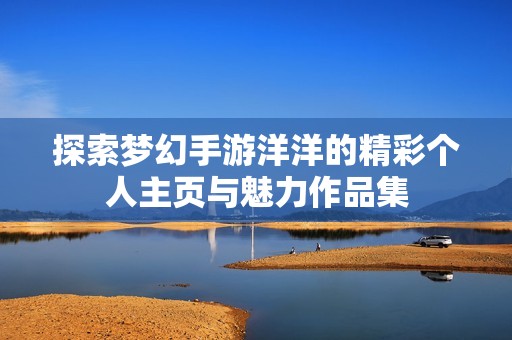 探索梦幻手游洋洋的精彩个人主页与魅力作品集
