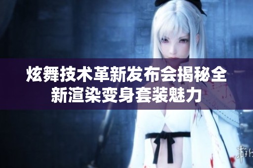 炫舞技术革新发布会揭秘全新渲染变身套装魅力