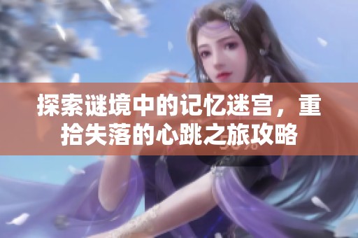 探索谜境中的记忆迷宫，重拾失落的心跳之旅攻略