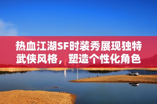 热血江湖SF时装秀展现独特武侠风格，塑造个性化角色形象