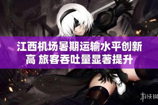 江西机场暑期运输水平创新高 旅客吞吐量显著提升