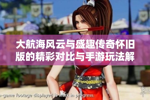 大航海风云与盛趣传奇怀旧版的精彩对比与手游玩法解析